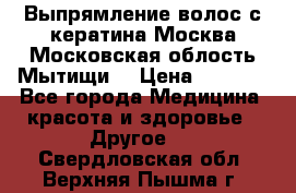 Выпрямление волос с кератина Москва Московская облость Мытищи. › Цена ­ 3 000 - Все города Медицина, красота и здоровье » Другое   . Свердловская обл.,Верхняя Пышма г.